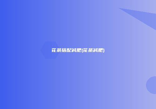 花茶搭配减肥(花茶减肥)