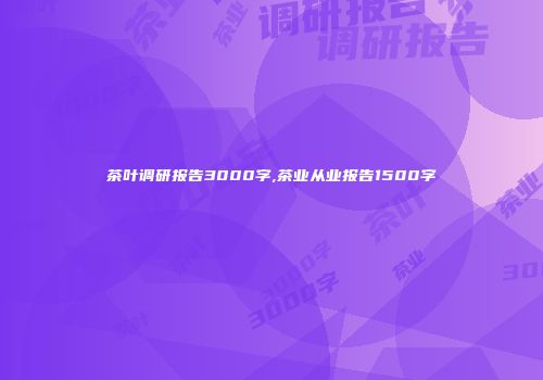 茶叶调研报告3000字,茶业从业报告1500字