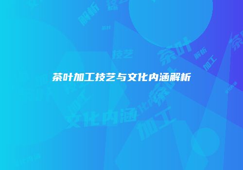 茶叶加工技艺与文化内涵解析