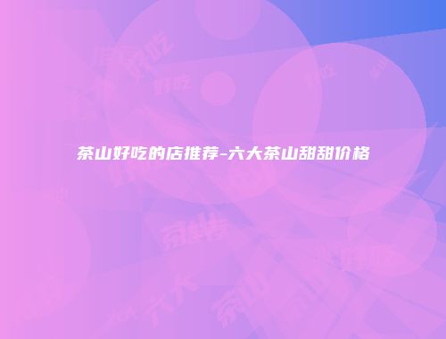 茶山好吃的店推荐-六大茶山甜甜价格