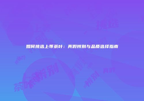 如何挑选上等茶叶：真假辨别与品质选择指南
