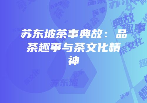 苏东坡茶事典故：品茶趣事与茶文化精神