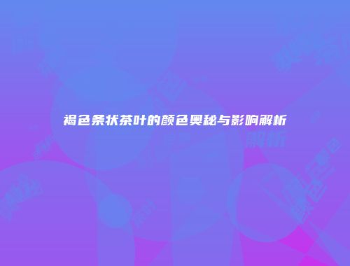 褐色条状茶叶的颜色奥秘与影响解析