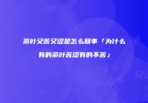 茶叶又苦又涩是怎么回事「为什么有的茶叶苦涩有的不苦」