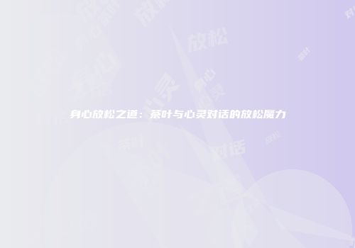 身心放松之道：茶叶与心灵对话的放松魔力