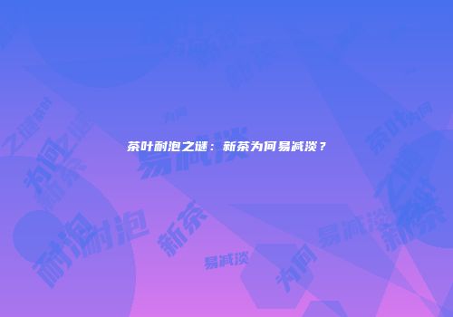 茶叶耐泡之谜：新茶为何易减淡？