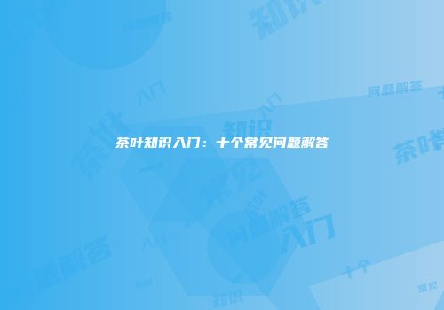 茶叶知识入门：十个常见问题解答