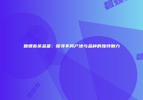 碧螺春茶品鉴：探寻不同产地与品种的独特魅力