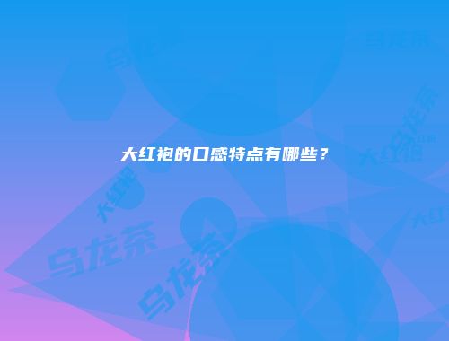 大红袍的口感特点有哪些？