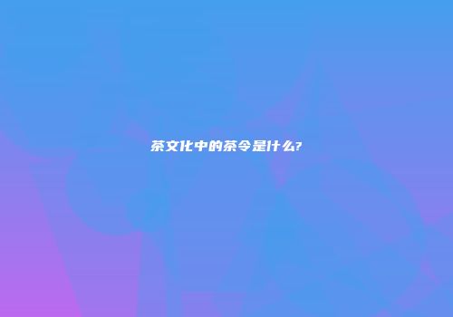 茶文化中的茶令是什么?
