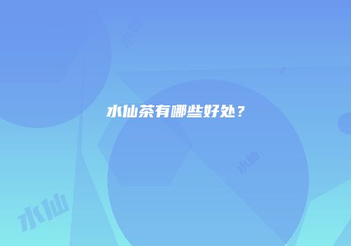 水仙茶有哪些好处？