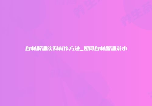 自制解酒饮料制作方法_如何自制醒酒茶水