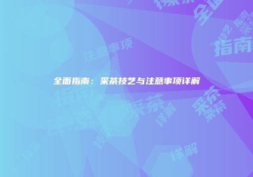 全面指南：采茶技艺与注意事项详解