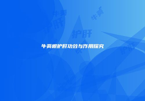 牛蒡根护肝功效与作用探究