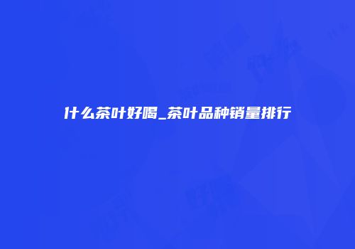 什么茶叶好喝_茶叶品种销量排行