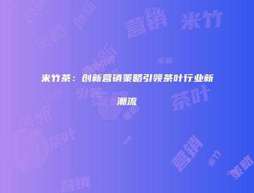 米竹茶：创新营销策略引领茶叶行业新潮流
