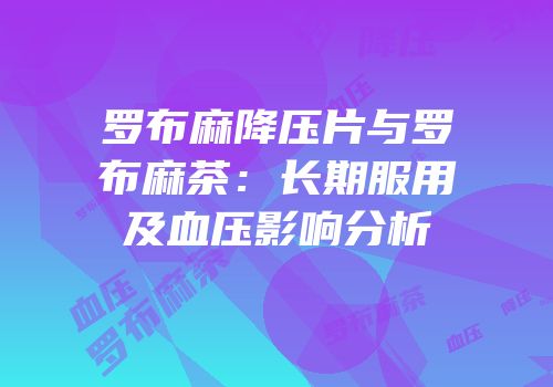罗布麻降压片与罗布麻茶：长期服用及血压影响分析