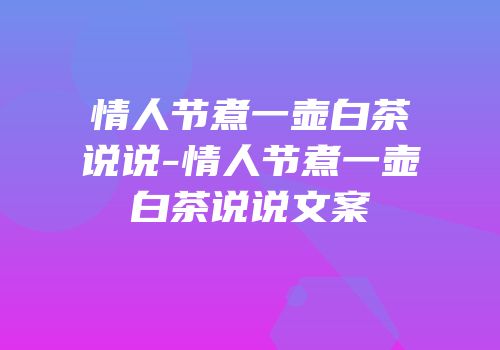 情人节煮一壶白茶说说-情人节煮一壶白茶说说文案