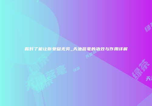 喝对了能让你受益无穷_天池茗毫的功效与作用详解
