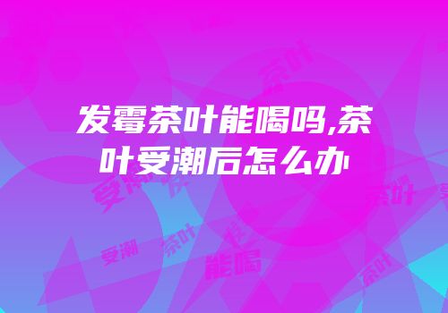 发霉茶叶能喝吗,茶叶受潮后怎么办