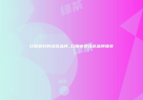 日照最好的绿茶品牌_日照本地绿茶品牌推荐