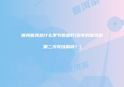 请问普洱茶什么季节喝最好(隔夜的普洱茶第二天可以喝吗？)