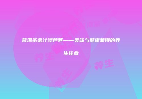 普洱茶金汁浸芦笋——美味与健康兼得的养生佳肴
