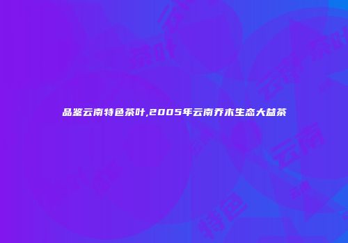 品鉴云南特色茶叶,2005年云南乔木生态大益茶