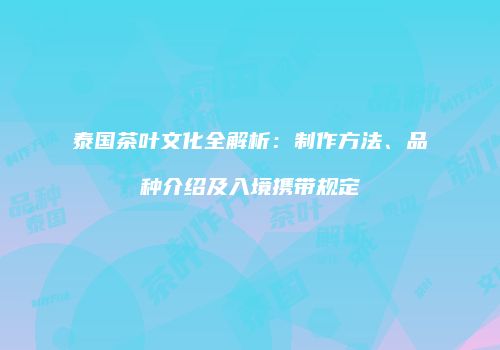 泰国茶叶文化全解析：制作方法、品种介绍及入境携带规定