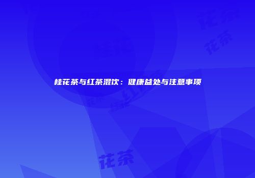 桂花茶与红茶混饮：健康益处与注意事项