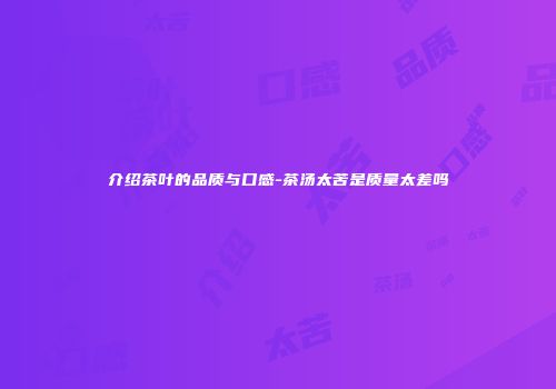 介绍茶叶的品质与口感-茶汤太苦是质量太差吗