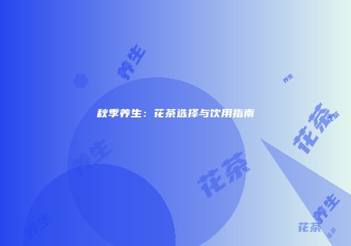 秋季养生：花茶选择与饮用指南