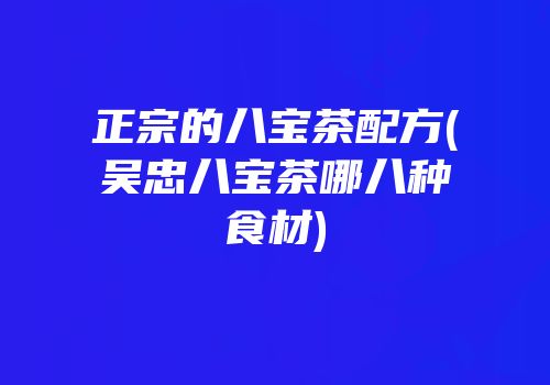 正宗的八宝茶配方(吴忠八宝茶哪八种食材)