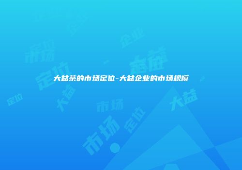 大益茶的市场定位-大益企业的市场规模