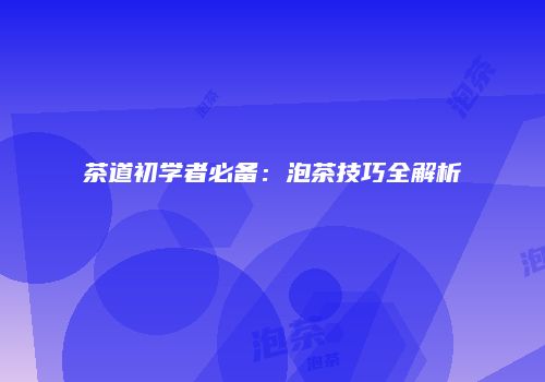 茶道初学者必备：泡茶技巧全解析