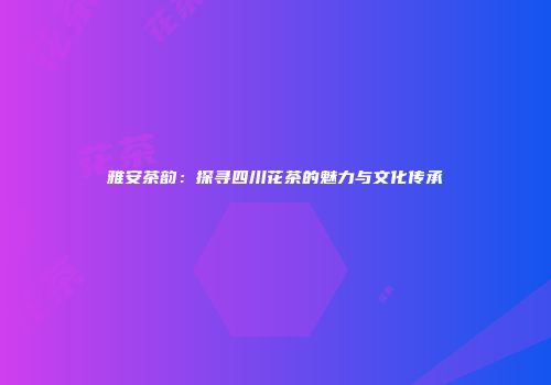 雅安茶韵：探寻四川花茶的魅力与文化传承