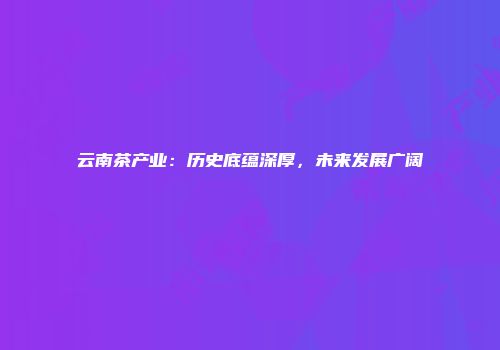 云南茶产业：历史底蕴深厚，未来发展广阔