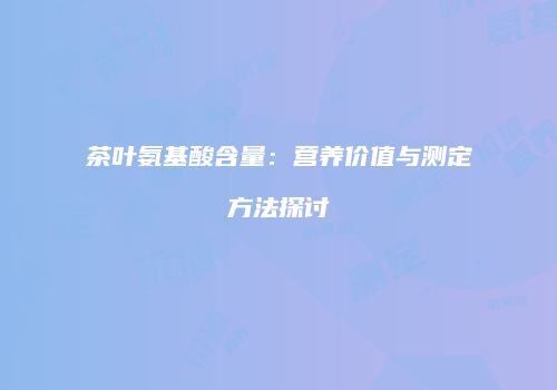 茶叶氨基酸含量：营养价值与测定方法探讨