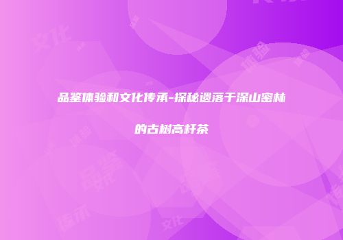 品鉴体验和文化传承-探秘遗落于深山密林的古树高杆茶