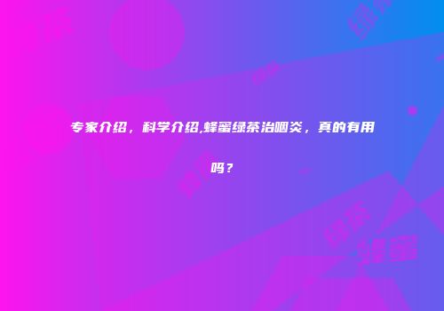专家介绍，科学介绍,蜂蜜绿茶治咽炎，真的有用吗？