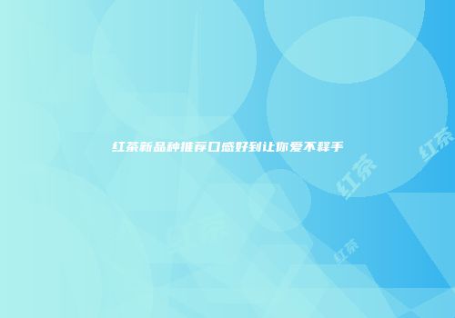 红茶新品种推荐口感好到让你爱不释手