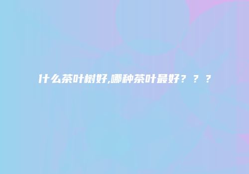 什么茶叶树好,哪种茶叶最好？？？