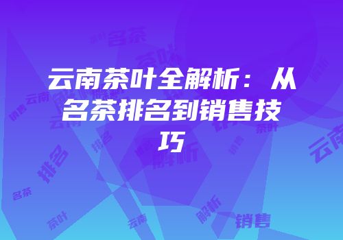 云南茶叶全解析：从名茶排名到销售技巧