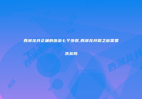 西湖龙井正确的泡茶七个步骤,西湖龙井喝之前需要洗茶吗