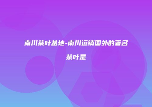 南川茶叶基地-南川远销国外的著名茶叶是