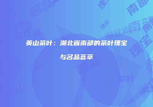 英山茶叶：湖北省南部的茶叶瑰宝与名品荟萃