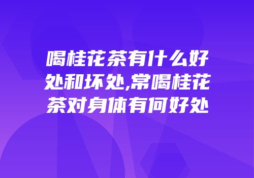喝桂花茶有什么好处和坏处,常喝桂花茶对身体有何好处