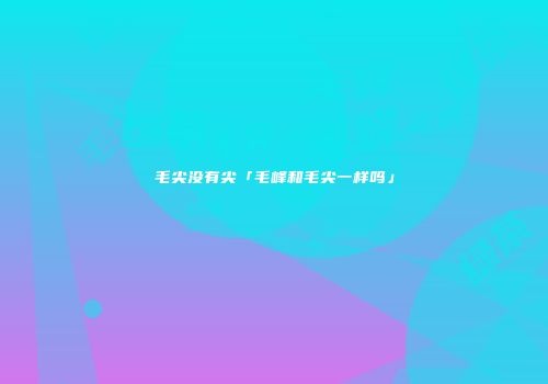 毛尖没有尖「毛峰和毛尖一样吗」
