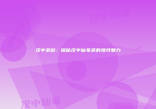 汉中茶韵：探秘汉中仙毫茶的独特魅力