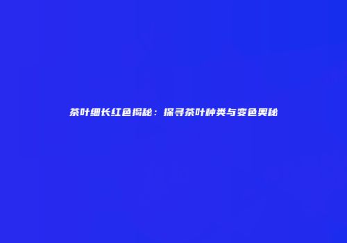 茶叶细长红色揭秘：探寻茶叶种类与变色奥秘